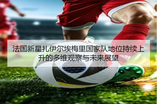 法国新星扎伊尔埃梅里国家队地位持续上升的多维观察与未来展望