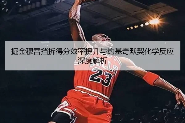 掘金穆雷挡拆得分效率提升与约基奇默契化学反应深度解析