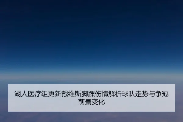 湖人医疗组更新戴维斯脚踝伤情解析球队走势与争冠前景变化