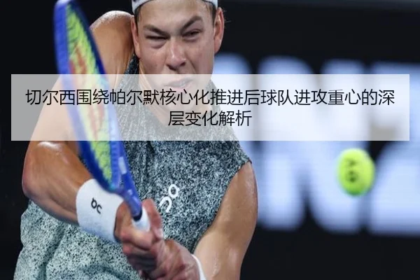 切尔西围绕帕尔默核心化推进后球队进攻重心的深层变化解析