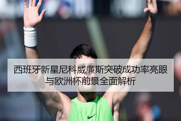 西班牙新星尼科威廉斯突破成功率亮眼与欧洲杯前景全面解析