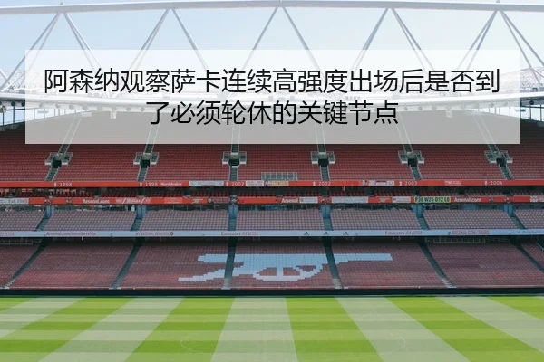 阿森纳观察萨卡连续高强度出场后是否到了必须轮休的关键节点