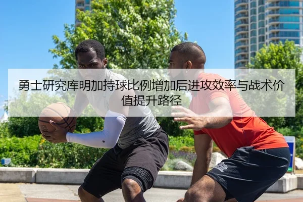 勇士研究库明加持球比例增加后进攻效率与战术价值提升路径