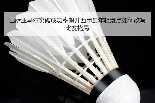 巴萨亚马尔突破成功率飙升西甲最年轻爆点如何改写比赛格局