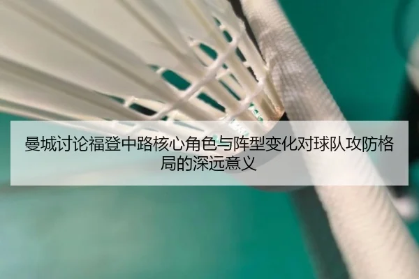 曼城讨论福登中路核心角色与阵型变化对球队攻防格局的深远意义