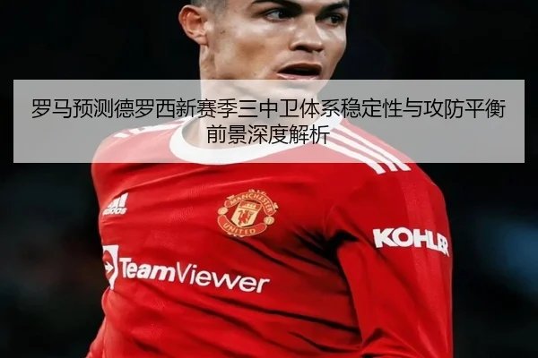 罗马预测德罗西新赛季三中卫体系稳定性与攻防平衡前景深度解析