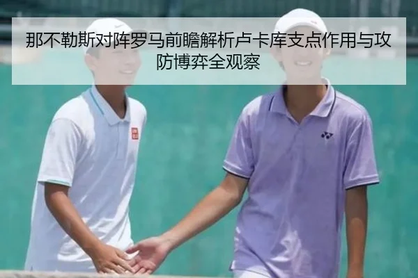 那不勒斯对阵罗马前瞻解析卢卡库支点作用与攻防博弈全观察
