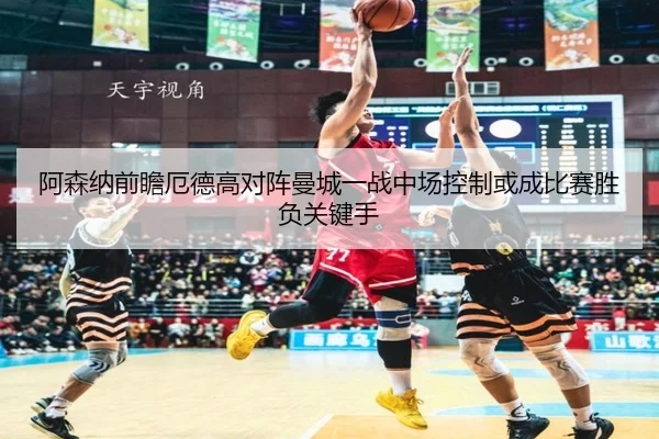 阿森纳前瞻厄德高对阵曼城一战中场控制或成比赛胜负关键手