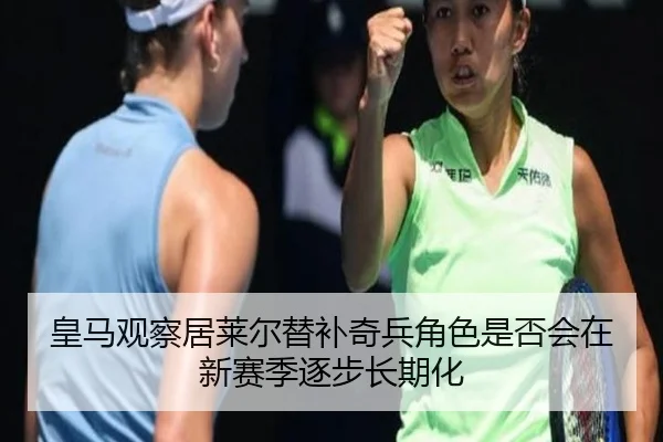 皇马观察居莱尔替补奇兵角色是否会在新赛季逐步长期化