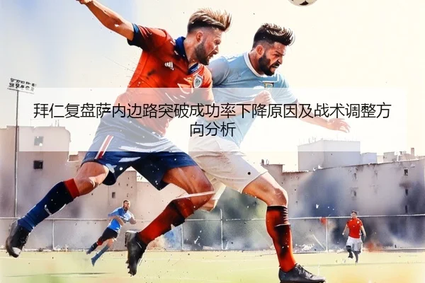 拜仁复盘萨内边路突破成功率下降原因及战术调整方向分析