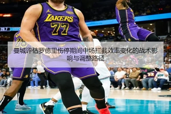 曼城评估罗德里伤停期间中场拦截效率变化的战术影响与调整路径