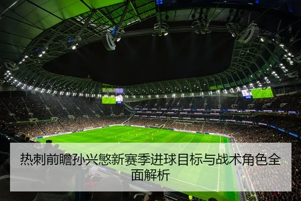 热刺前瞻孙兴慜新赛季进球目标与战术角色全面解析