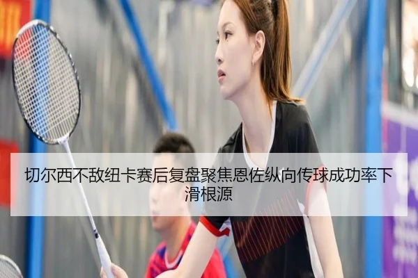 切尔西不敌纽卡赛后复盘聚焦恩佐纵向传球成功率下滑根源