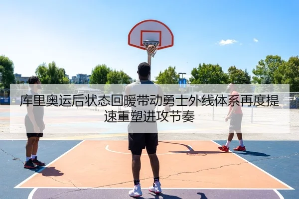 库里奥运后状态回暖带动勇士外线体系再度提速重塑进攻节奏
