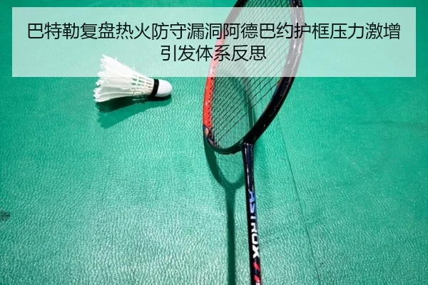 巴特勒复盘热火防守漏洞阿德巴约护框压力激增引发体系反思