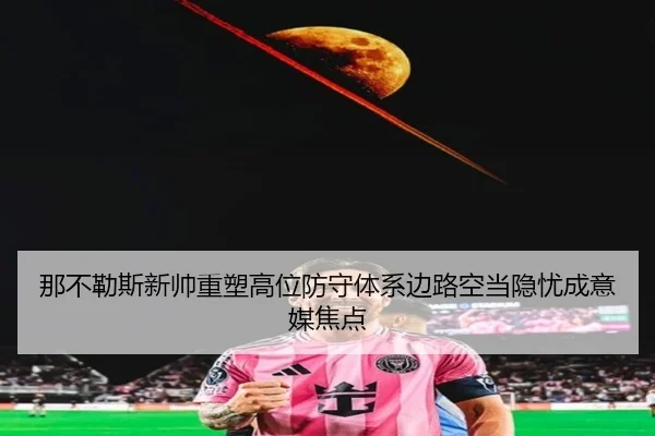 那不勒斯新帅重塑高位防守体系边路空当隐忧成意媒焦点